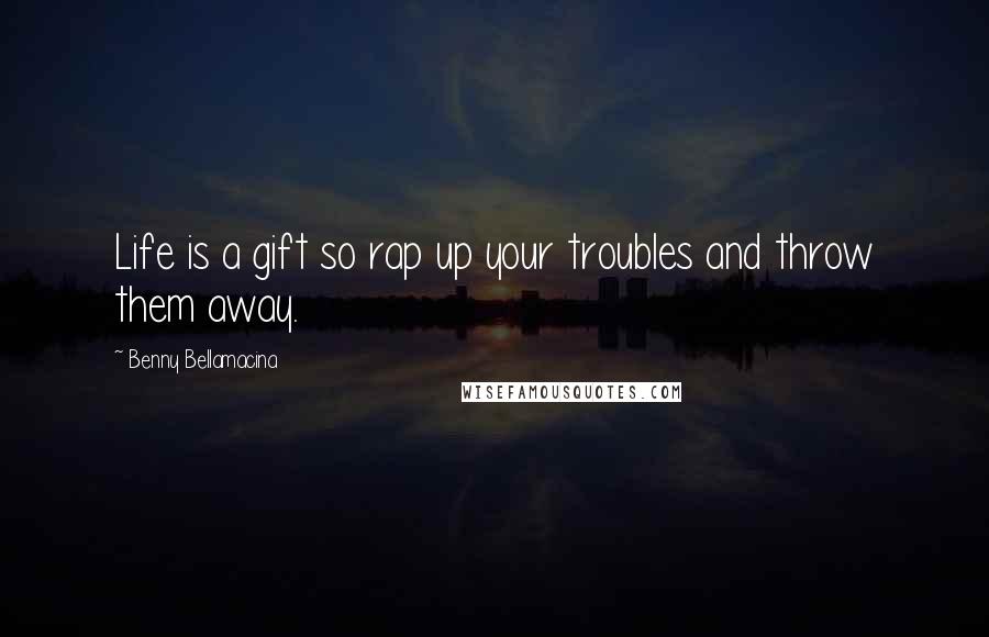 Benny Bellamacina Quotes: Life is a gift so rap up your troubles and throw them away.