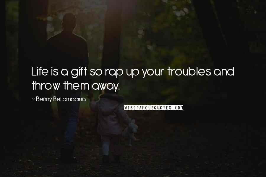 Benny Bellamacina Quotes: Life is a gift so rap up your troubles and throw them away.