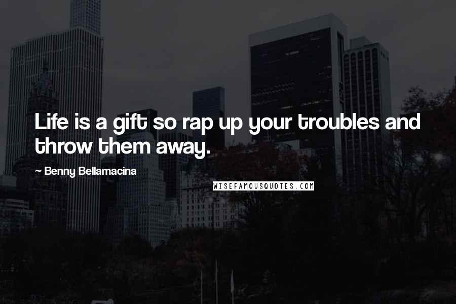 Benny Bellamacina Quotes: Life is a gift so rap up your troubles and throw them away.