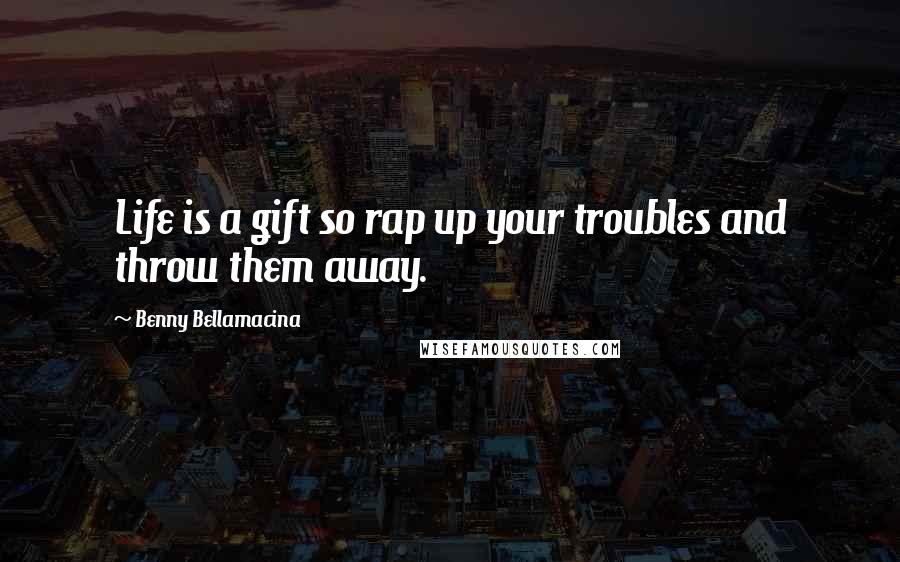 Benny Bellamacina Quotes: Life is a gift so rap up your troubles and throw them away.