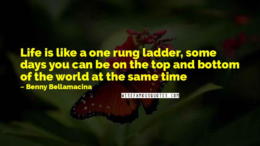 Benny Bellamacina Quotes: Life is like a one rung ladder, some days you can be on the top and bottom of the world at the same time