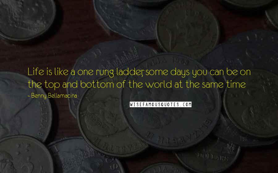 Benny Bellamacina Quotes: Life is like a one rung ladder, some days you can be on the top and bottom of the world at the same time