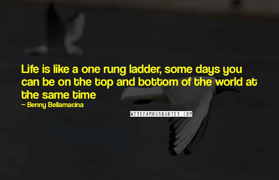 Benny Bellamacina Quotes: Life is like a one rung ladder, some days you can be on the top and bottom of the world at the same time