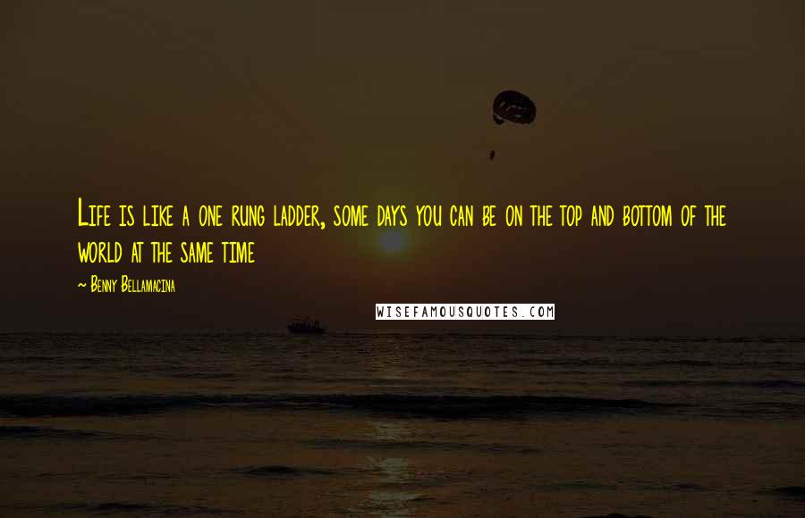 Benny Bellamacina Quotes: Life is like a one rung ladder, some days you can be on the top and bottom of the world at the same time