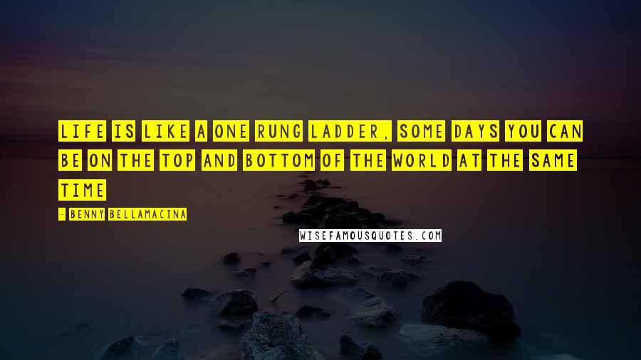 Benny Bellamacina Quotes: Life is like a one rung ladder, some days you can be on the top and bottom of the world at the same time