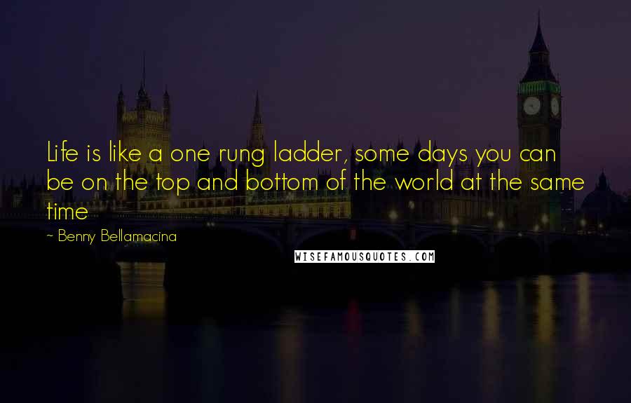 Benny Bellamacina Quotes: Life is like a one rung ladder, some days you can be on the top and bottom of the world at the same time