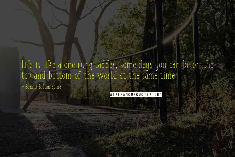 Benny Bellamacina Quotes: Life is like a one rung ladder, some days you can be on the top and bottom of the world at the same time