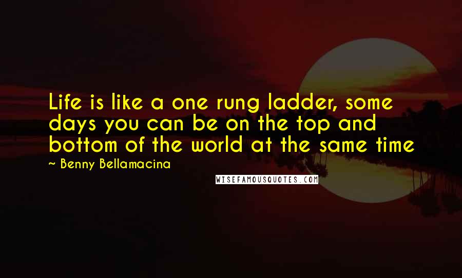 Benny Bellamacina Quotes: Life is like a one rung ladder, some days you can be on the top and bottom of the world at the same time