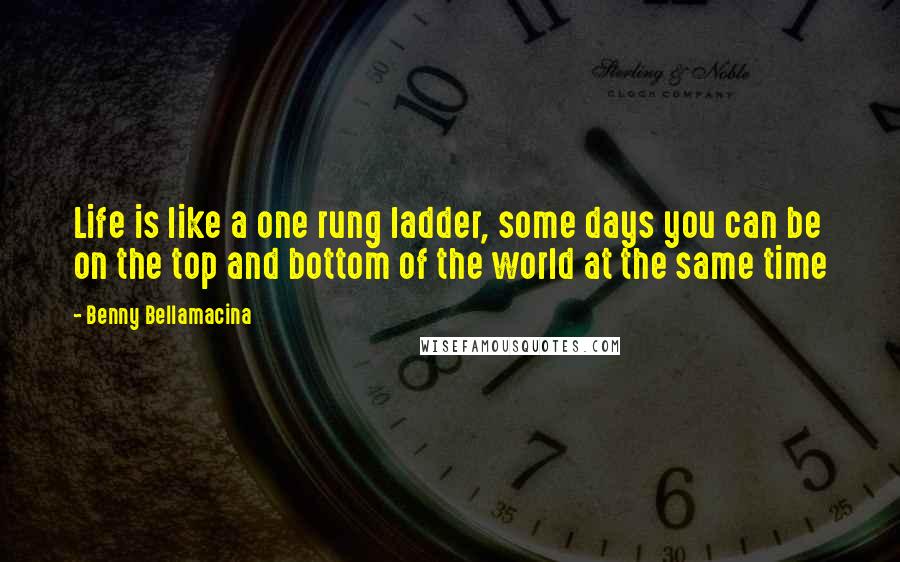 Benny Bellamacina Quotes: Life is like a one rung ladder, some days you can be on the top and bottom of the world at the same time