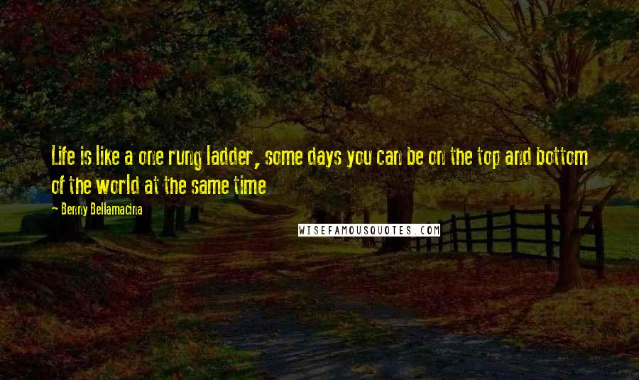 Benny Bellamacina Quotes: Life is like a one rung ladder, some days you can be on the top and bottom of the world at the same time