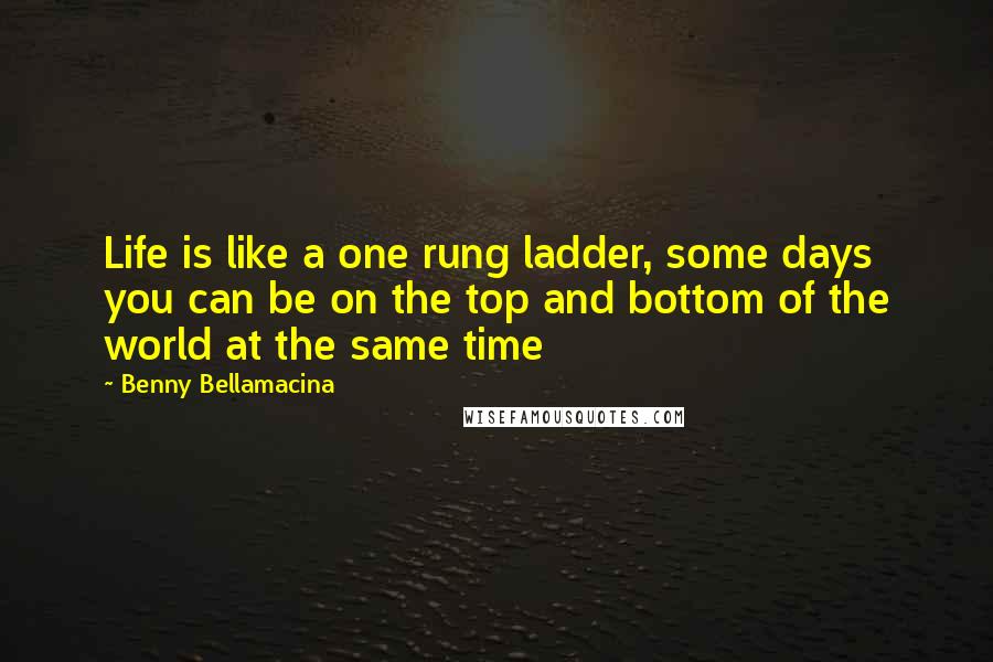 Benny Bellamacina Quotes: Life is like a one rung ladder, some days you can be on the top and bottom of the world at the same time