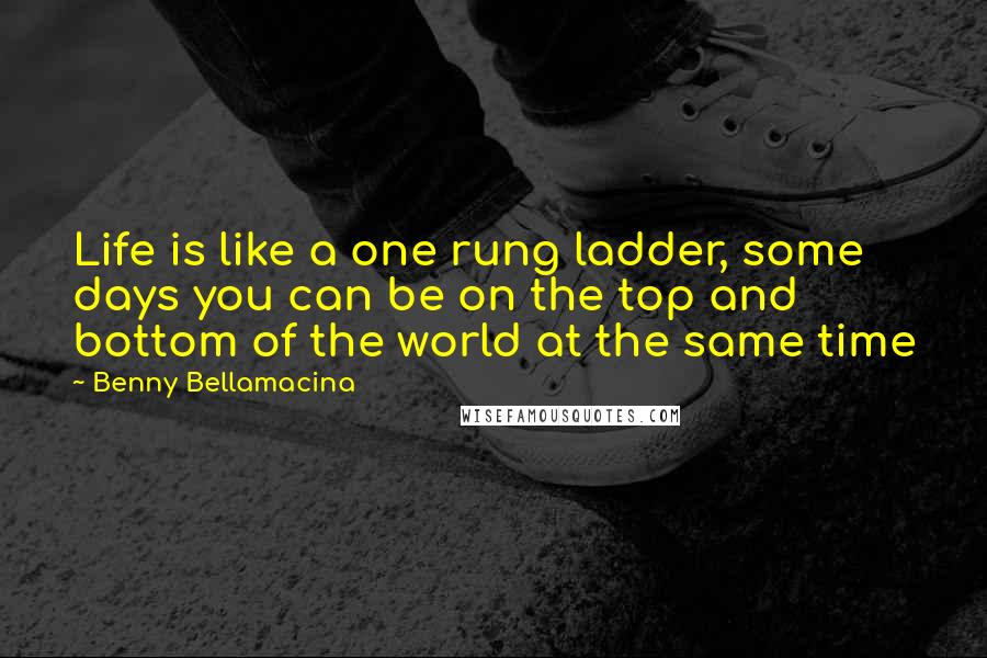 Benny Bellamacina Quotes: Life is like a one rung ladder, some days you can be on the top and bottom of the world at the same time