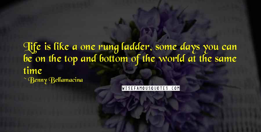 Benny Bellamacina Quotes: Life is like a one rung ladder, some days you can be on the top and bottom of the world at the same time