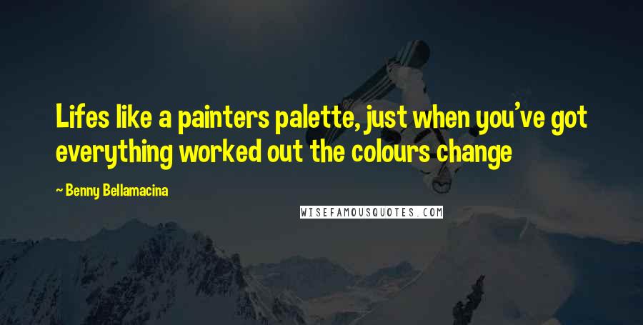 Benny Bellamacina Quotes: Lifes like a painters palette, just when you've got everything worked out the colours change