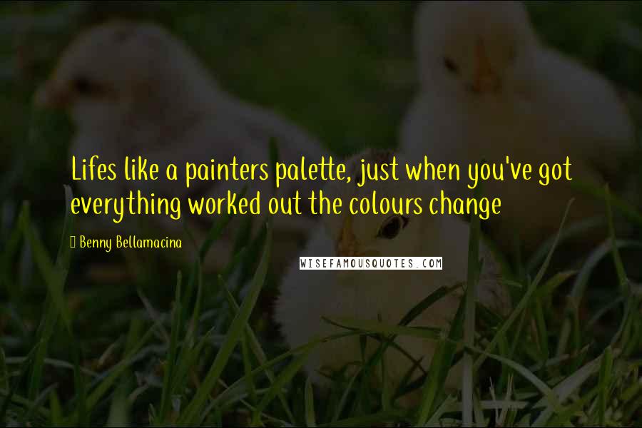 Benny Bellamacina Quotes: Lifes like a painters palette, just when you've got everything worked out the colours change