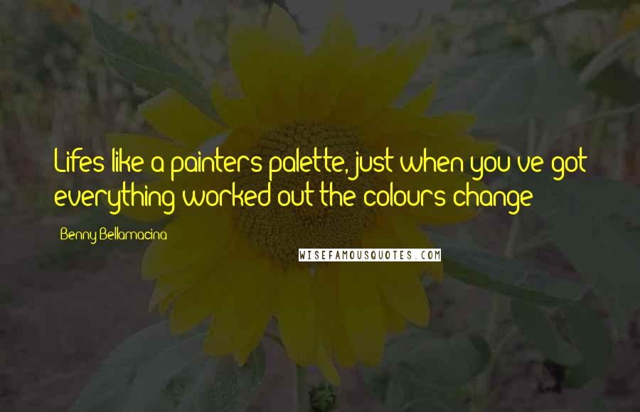 Benny Bellamacina Quotes: Lifes like a painters palette, just when you've got everything worked out the colours change