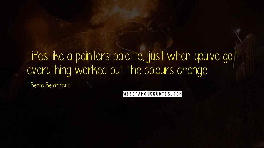 Benny Bellamacina Quotes: Lifes like a painters palette, just when you've got everything worked out the colours change