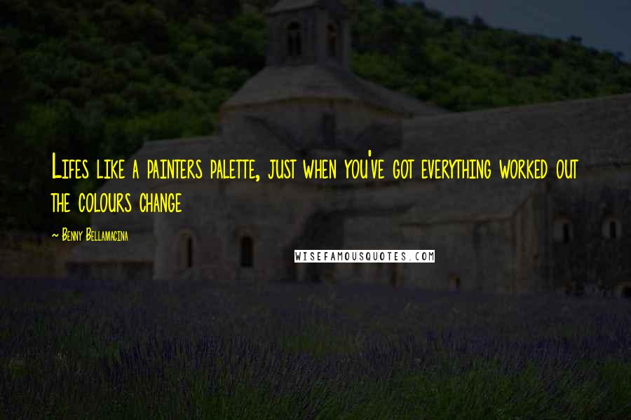 Benny Bellamacina Quotes: Lifes like a painters palette, just when you've got everything worked out the colours change