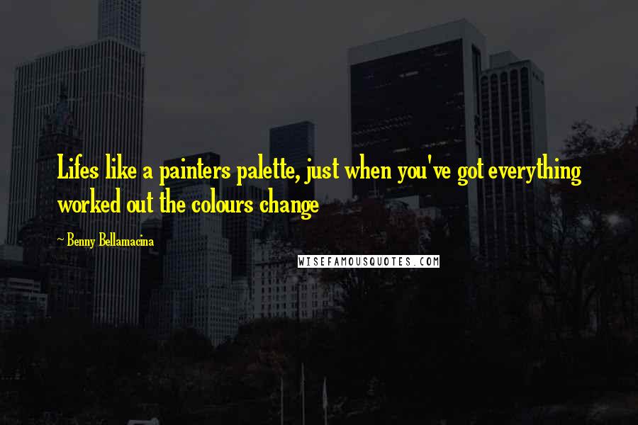 Benny Bellamacina Quotes: Lifes like a painters palette, just when you've got everything worked out the colours change