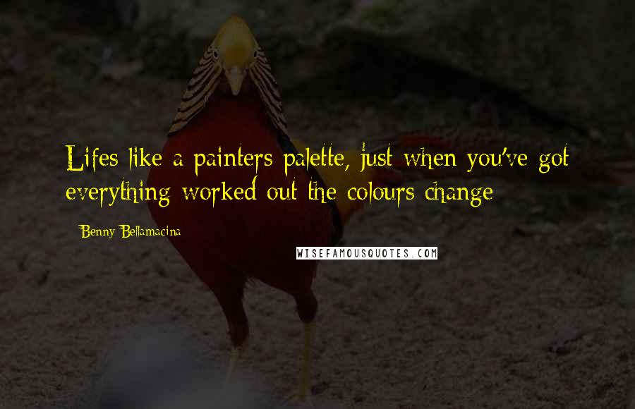 Benny Bellamacina Quotes: Lifes like a painters palette, just when you've got everything worked out the colours change