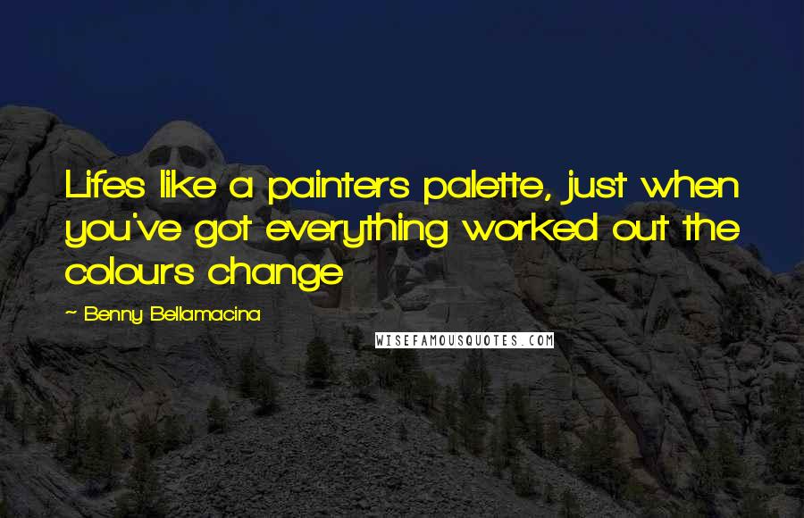 Benny Bellamacina Quotes: Lifes like a painters palette, just when you've got everything worked out the colours change