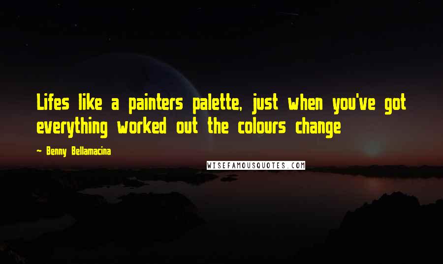 Benny Bellamacina Quotes: Lifes like a painters palette, just when you've got everything worked out the colours change