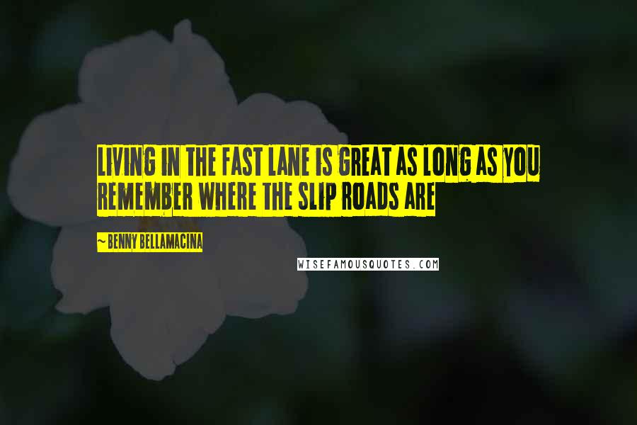 Benny Bellamacina Quotes: Living in the fast lane is great as long as you remember where the slip roads are