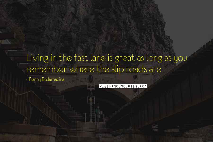 Benny Bellamacina Quotes: Living in the fast lane is great as long as you remember where the slip roads are