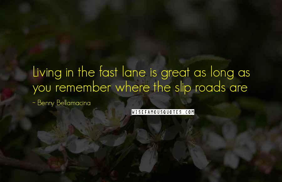 Benny Bellamacina Quotes: Living in the fast lane is great as long as you remember where the slip roads are