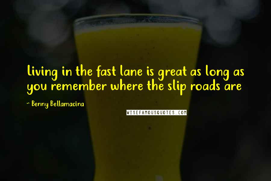 Benny Bellamacina Quotes: Living in the fast lane is great as long as you remember where the slip roads are