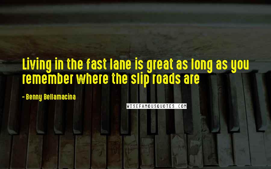 Benny Bellamacina Quotes: Living in the fast lane is great as long as you remember where the slip roads are