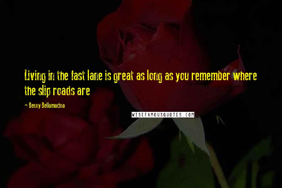 Benny Bellamacina Quotes: Living in the fast lane is great as long as you remember where the slip roads are