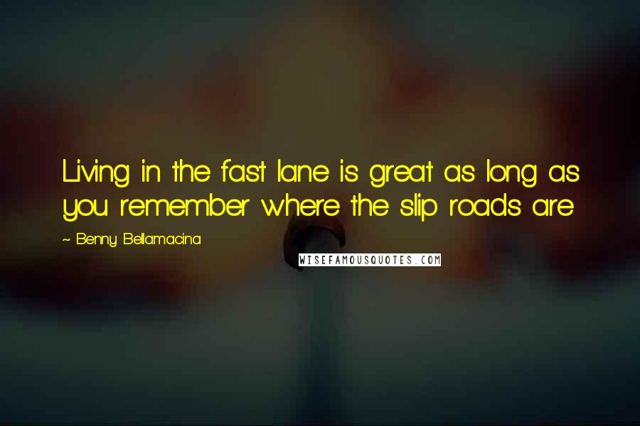 Benny Bellamacina Quotes: Living in the fast lane is great as long as you remember where the slip roads are