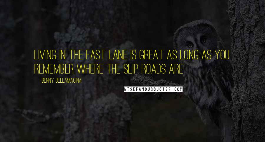 Benny Bellamacina Quotes: Living in the fast lane is great as long as you remember where the slip roads are