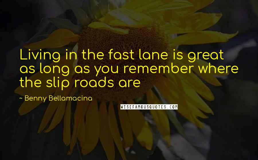 Benny Bellamacina Quotes: Living in the fast lane is great as long as you remember where the slip roads are