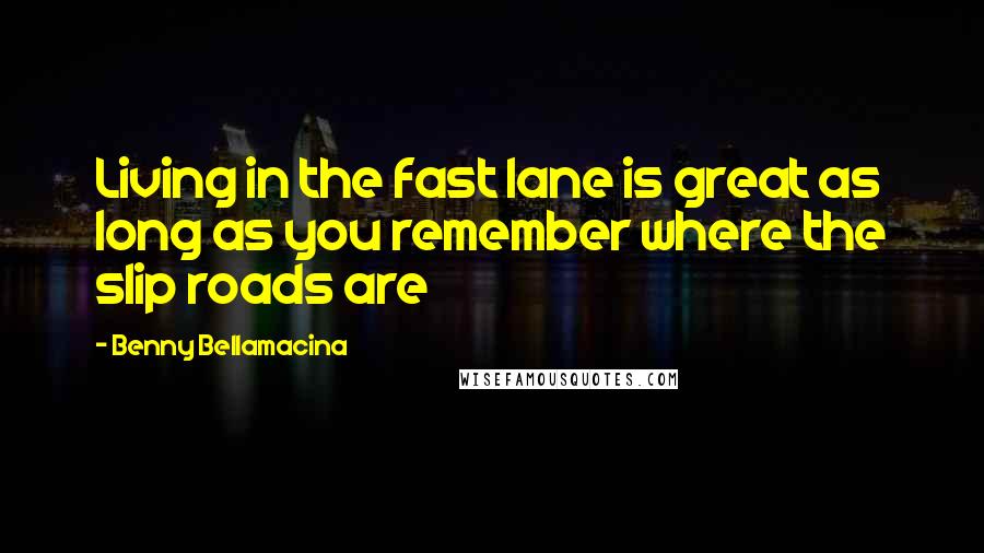 Benny Bellamacina Quotes: Living in the fast lane is great as long as you remember where the slip roads are