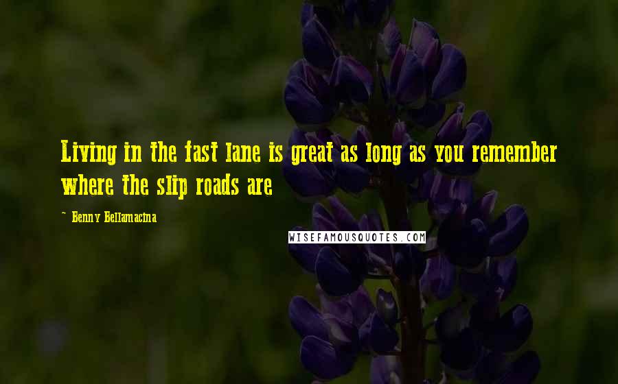 Benny Bellamacina Quotes: Living in the fast lane is great as long as you remember where the slip roads are