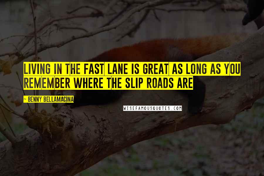 Benny Bellamacina Quotes: Living in the fast lane is great as long as you remember where the slip roads are