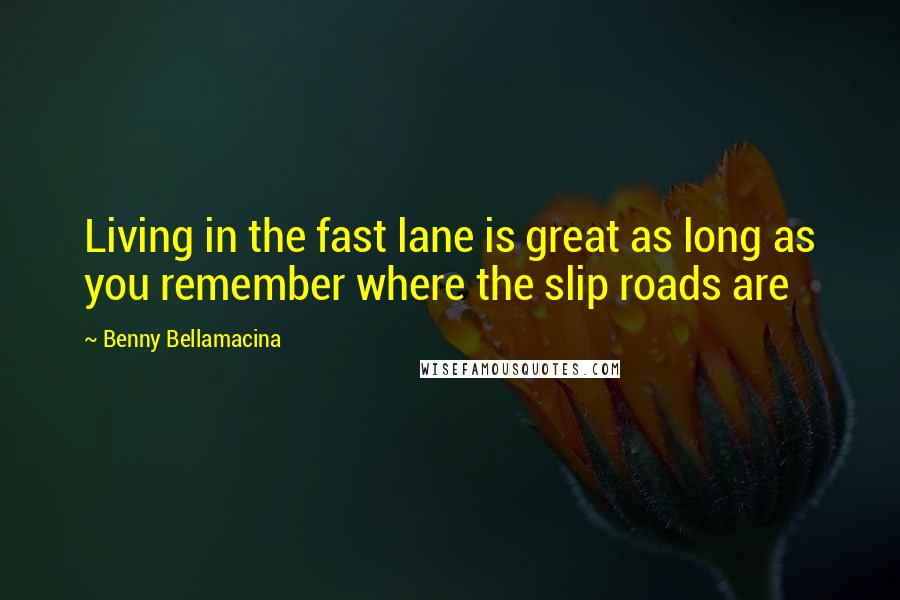 Benny Bellamacina Quotes: Living in the fast lane is great as long as you remember where the slip roads are