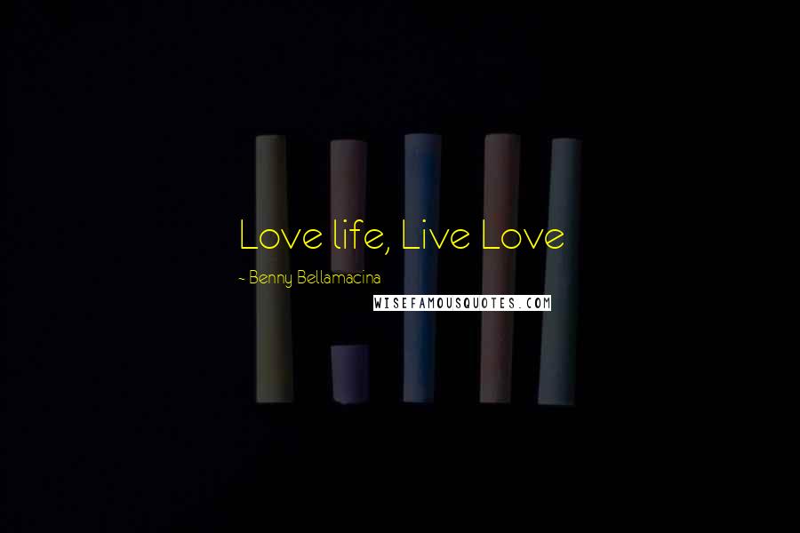 Benny Bellamacina Quotes: Love life, Live Love