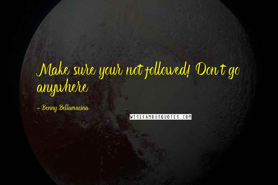 Benny Bellamacina Quotes: Make sure your not followed! Don't go anywhere