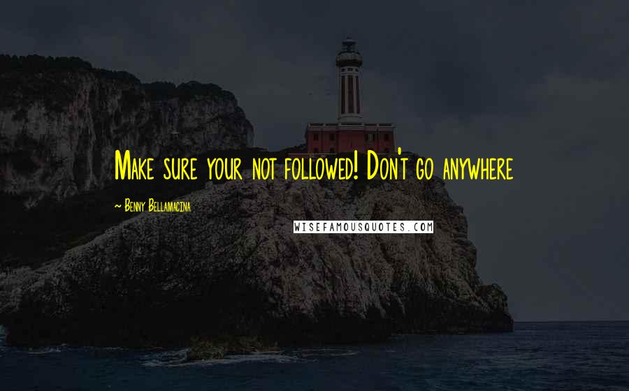 Benny Bellamacina Quotes: Make sure your not followed! Don't go anywhere