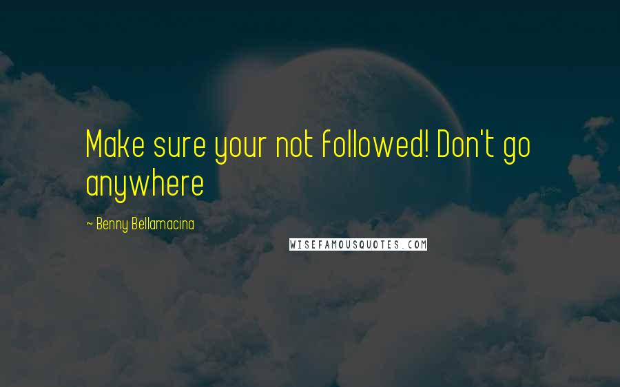 Benny Bellamacina Quotes: Make sure your not followed! Don't go anywhere