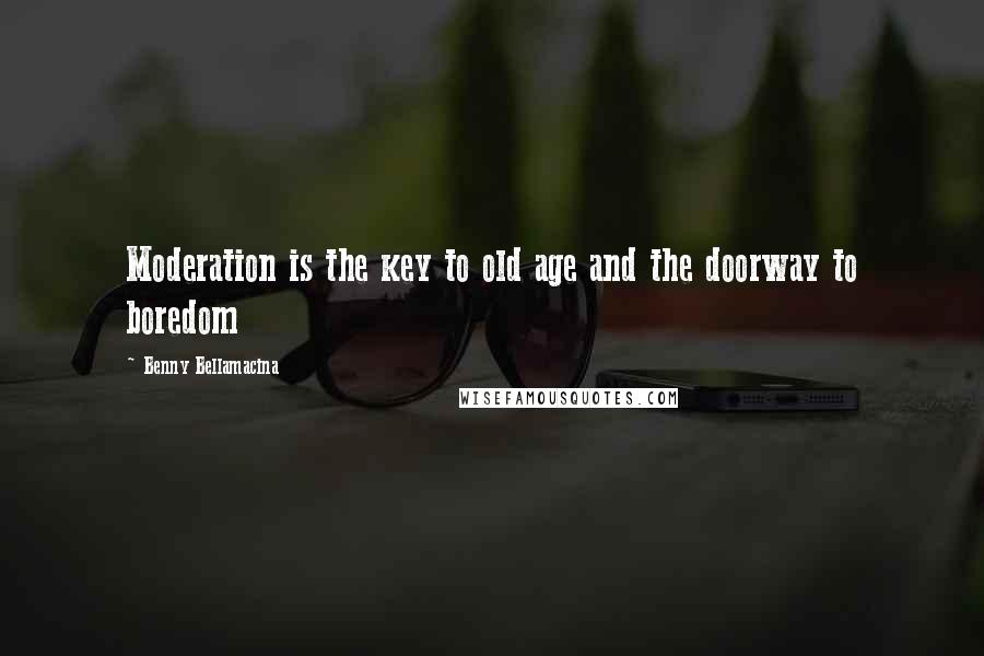 Benny Bellamacina Quotes: Moderation is the key to old age and the doorway to boredom