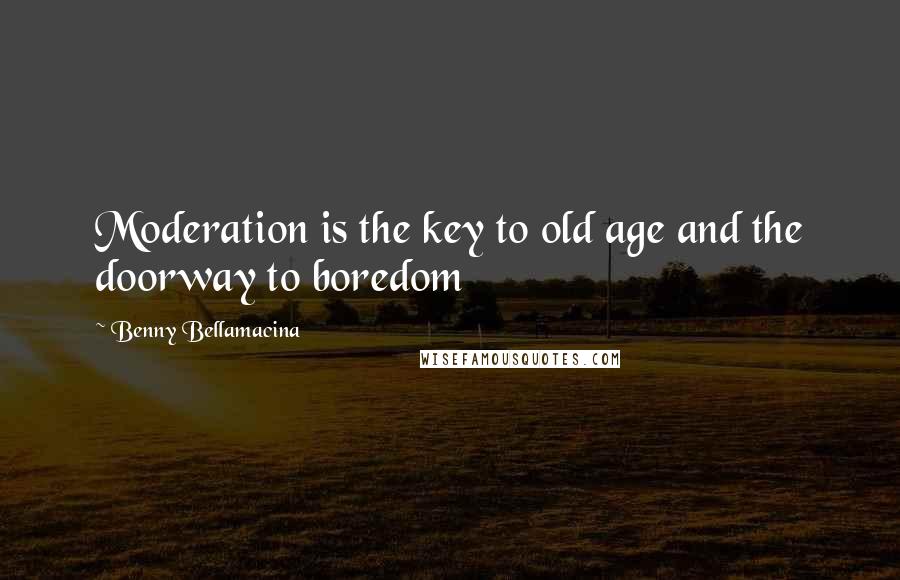 Benny Bellamacina Quotes: Moderation is the key to old age and the doorway to boredom