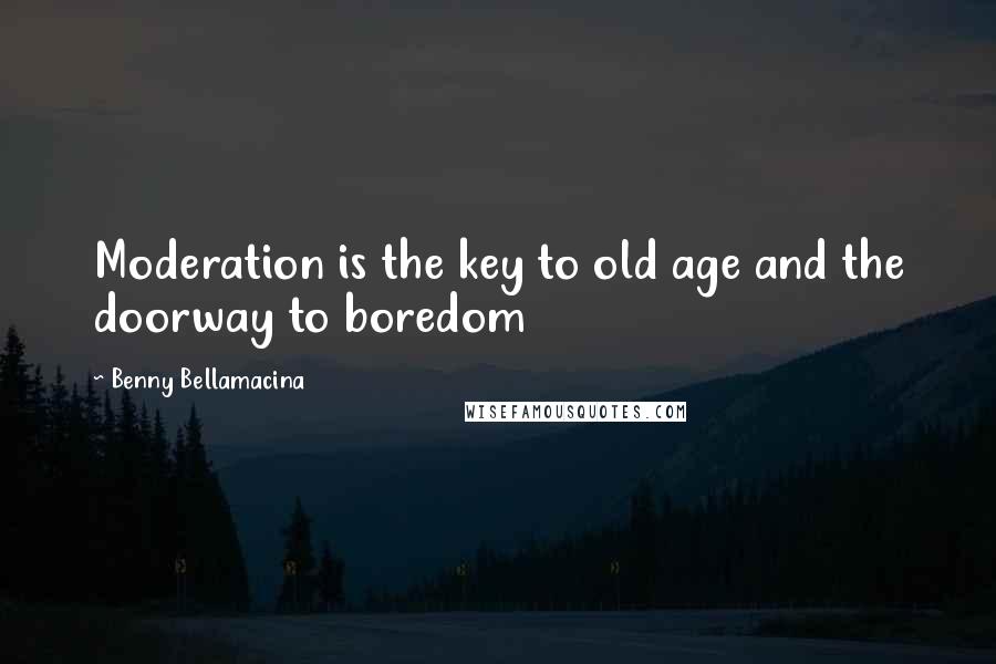 Benny Bellamacina Quotes: Moderation is the key to old age and the doorway to boredom