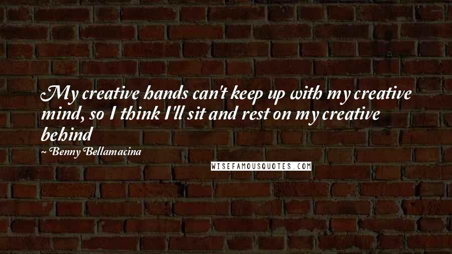Benny Bellamacina Quotes: My creative hands can't keep up with my creative mind, so I think I'll sit and rest on my creative behind
