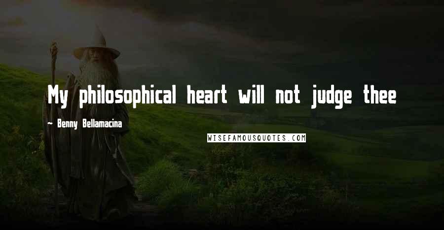 Benny Bellamacina Quotes: My philosophical heart will not judge thee