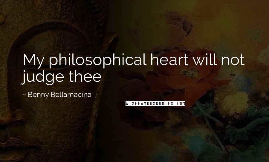 Benny Bellamacina Quotes: My philosophical heart will not judge thee