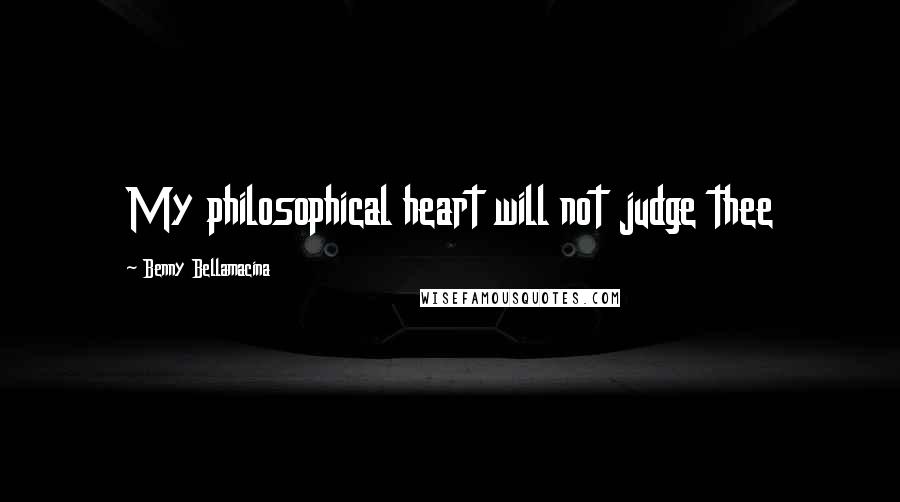 Benny Bellamacina Quotes: My philosophical heart will not judge thee